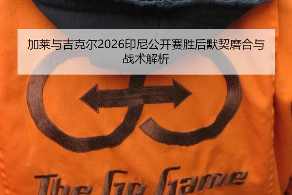 加莱与吉克尔2026印尼公开赛胜后默契磨合与战术解析