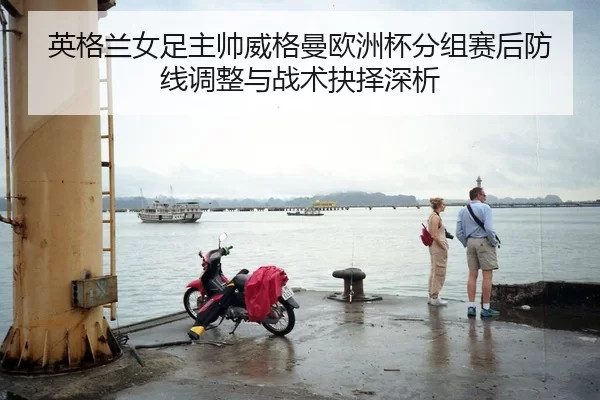 英格兰女足主帅威格曼欧洲杯分组赛后防线调整与战术抉择深析